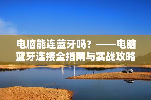 电脑能连蓝牙吗？——电脑蓝牙连接全指南与实战攻略