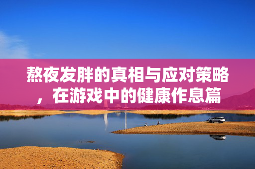 熬夜发胖的真相与应对策略，在游戏中的健康作息篇