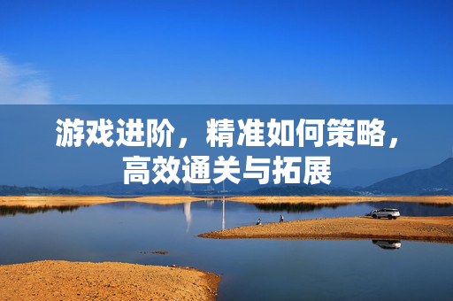 游戏进阶，精准如何策略，高效通关与拓展