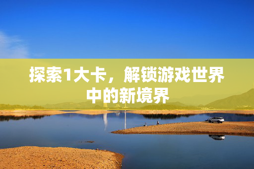 探索1大卡，解锁游戏世界中的新境界