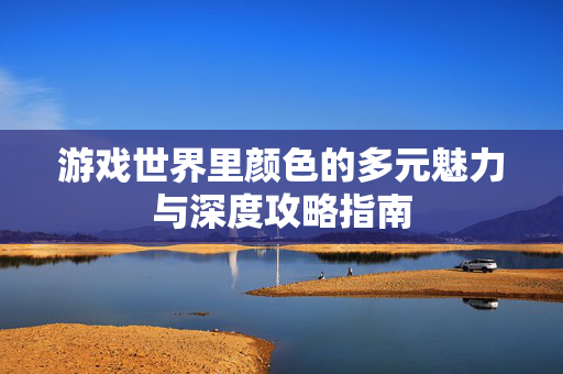 游戏世界里颜色的多元魅力与深度攻略指南