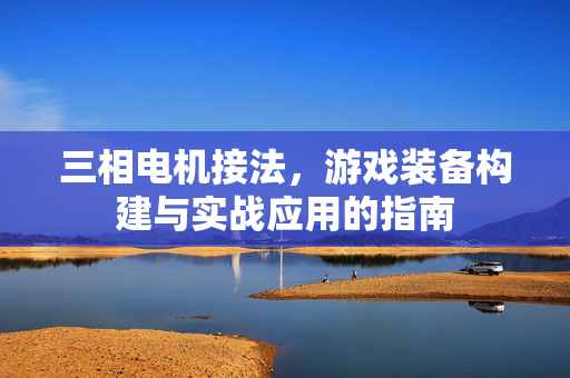三相电机接法，游戏装备构建与实战应用的指南