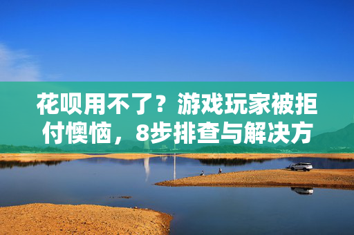 花呗用不了？游戏玩家被拒付懊恼，8步排查与解决方案全解析