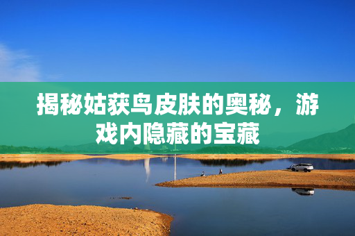 揭秘姑获鸟皮肤的奥秘，游戏内隐藏的宝藏