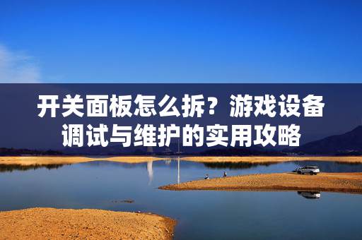 开关面板怎么拆？游戏设备调试与维护的实用攻略