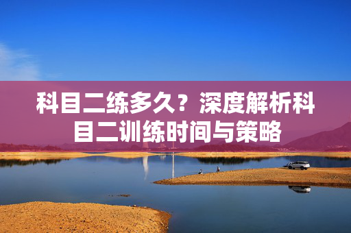 科目二练多久？深度解析科目二训练时间与策略