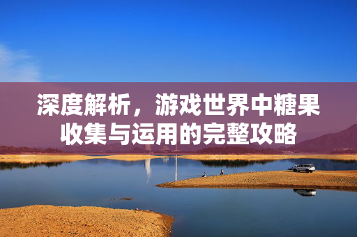 深度解析，游戏世界中糖果收集与运用的完整攻略