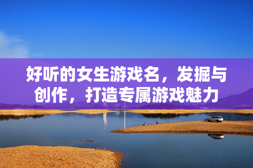 好听的女生游戏名，发掘与创作，打造专属游戏魅力