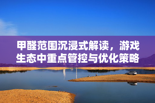 甲醛范围沉浸式解读,游戏生态中重点管控与优化策略指南 甲醛范围沉浸式解读,游戏生态中重点管控与优化策略指南