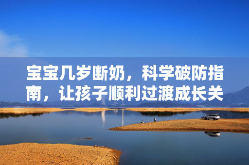 宝宝几岁断奶，科学破防指南，让孩子顺利过渡成长关键期