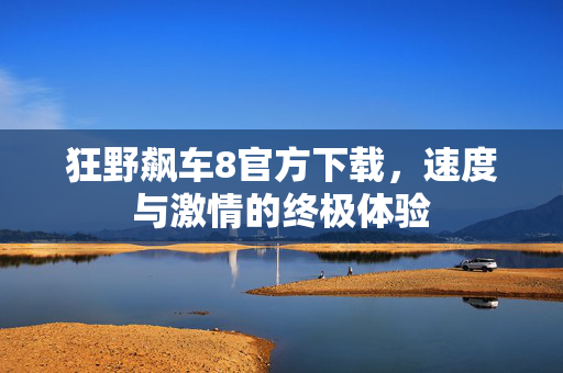 狂野飙车8官方下载，速度与激情的终极体验