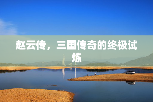赵云传，三国传奇的终极试炼