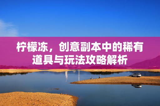 柠檬冻，创意副本中的稀有道具与玩法攻略解析