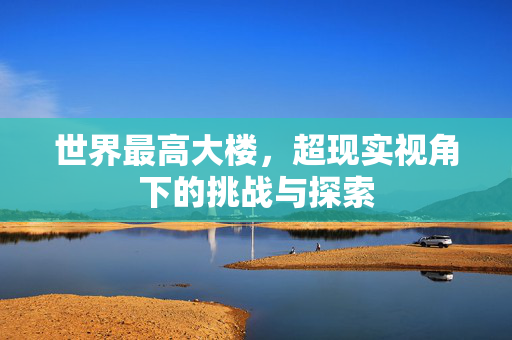 世界最高大楼，超现实视角下的挑战与探索