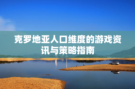 克罗地亚人口维度的游戏资讯与策略指南 克罗地亚人口维度的游戏资讯与策略指南