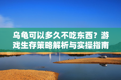 乌龟可以多久不吃东西？游戏生存策略解析与实操指南