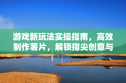 游戏新玩法实操指南，高效制作薯片，解锁指尖创意与挑战