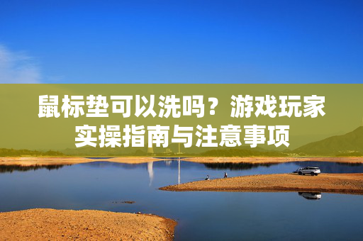 鼠标垫可以洗吗？游戏玩家实操指南与注意事项
