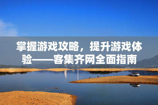 掌握游戏攻略，提升游戏体验——客集齐网全面指南