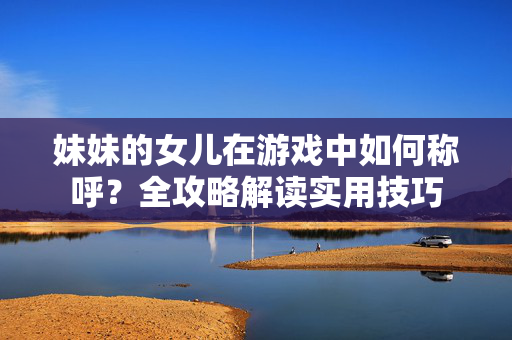 妹妹的女儿在游戏中如何称呼？全攻略解读实用技巧