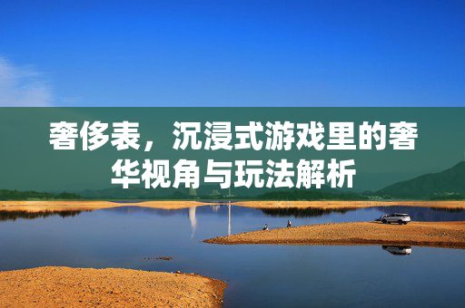 奢侈表，沉浸式游戏里的奢华视角与玩法解析
