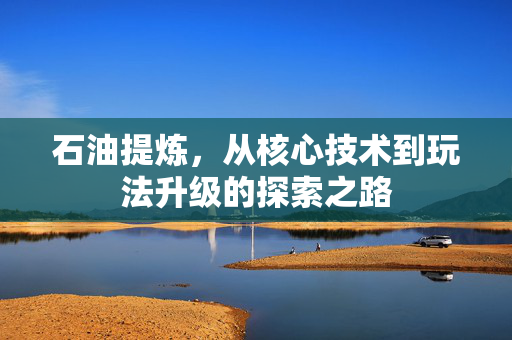 石油提炼，从核心技术到玩法升级的探索之路