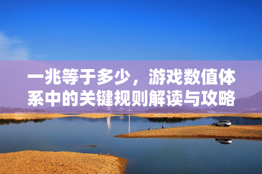 一兆等于多少，游戏数值体系中的关键规则解读与攻略