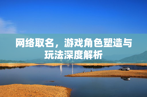 网络取名，游戏角色塑造与玩法深度解析