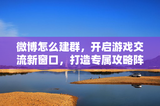 微博怎么建群，开启游戏交流新窗口，打造专属攻略阵地