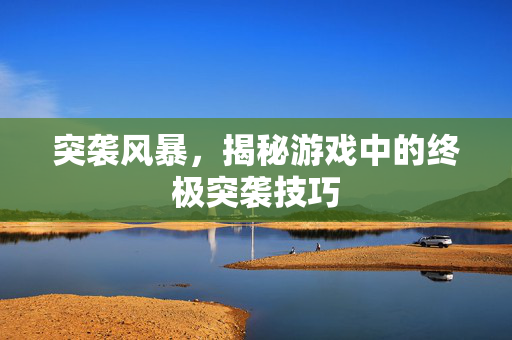 突袭风暴，揭秘游戏中的终极突袭技巧
