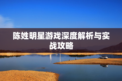 陈姓明星游戏深度解析与实战攻略
