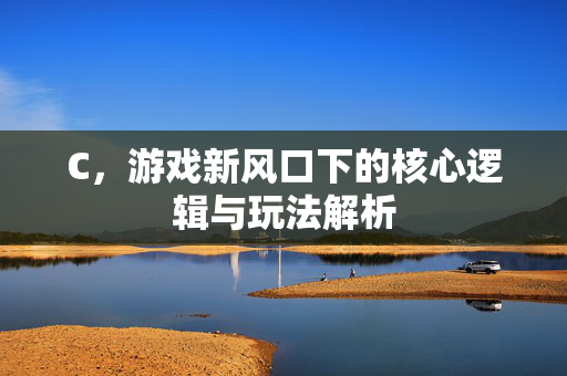 C，游戏新风口下的核心逻辑与玩法解析