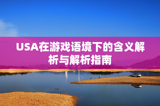 USA在游戏语境下的含义解析与解析指南 USA在游戏语境下的含义解析与解析指南