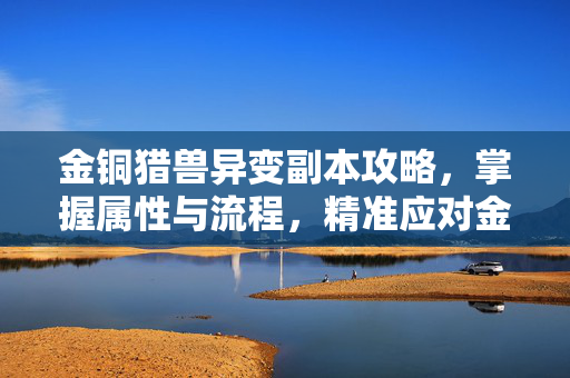 金铜猎兽异变副本攻略，掌握属性与流程，精准应对金铜陷阱