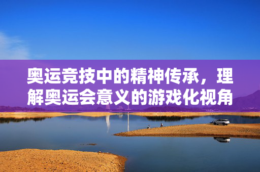 奥运竞技中的精神传承，理解奥运会意义的游戏化视角