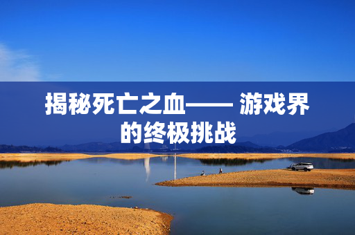 揭秘死亡之血—— 游戏界的终极挑战