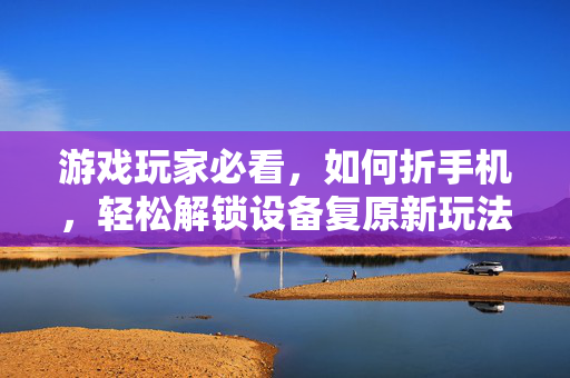 游戏玩家必看，如何折手机，轻松解锁设备复原新玩法