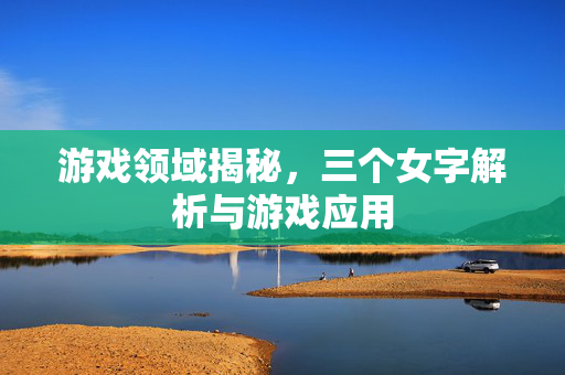 游戏领域揭秘，三个女字解析与游戏应用
