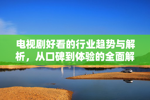 电视剧好看的行业趋势与解析,从口碑到体验的全面解读 电视剧好看的行业趋势与解析,从口碑到体验的全面解读