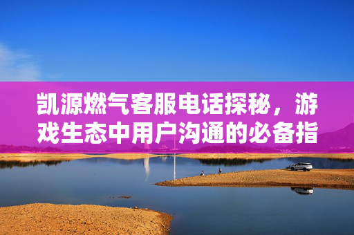 凯源燃气客服电话探秘，游戏生态中用户沟通的必备指南