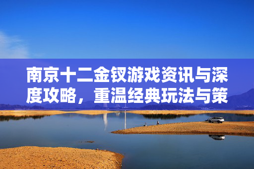 南京十二金钗游戏资讯与深度攻略，重温经典玩法与策略解析