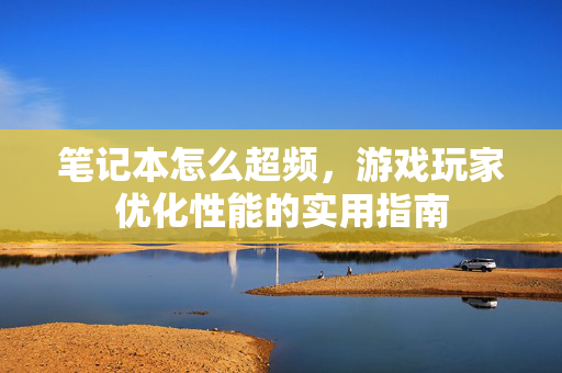 笔记本怎么超频,游戏玩家优化性能的实用指南 笔记本怎么超频,游戏玩家优化性能的实用指南