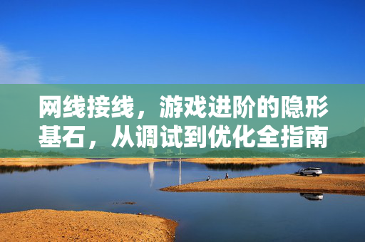 网线接线，游戏进阶的隐形基石，从调试到优化全指南
