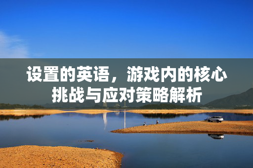 设置的英语，游戏内的核心挑战与应对策略解析