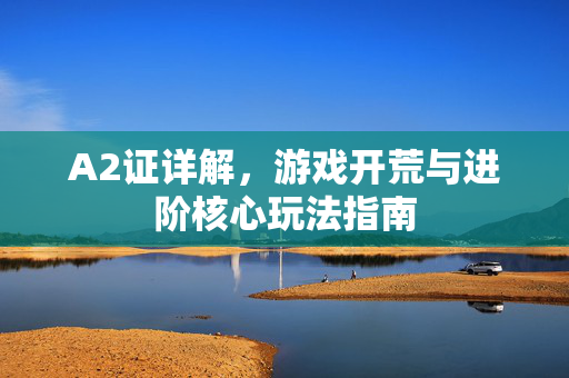 A2证详解，游戏开荒与进阶核心玩法指南