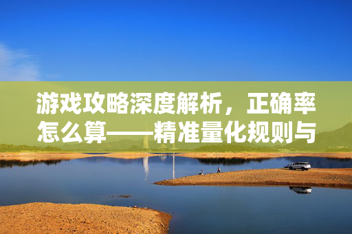 游戏攻略深度解析，正确率怎么算——精准量化规则与提升策略