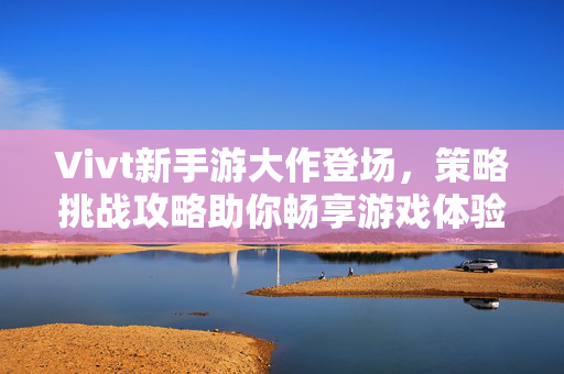 Vivt新手游大作登场,策略挑战攻略助你畅享游戏体验 Vivt新手游大作登场,策略挑战攻略助你畅享游戏体验