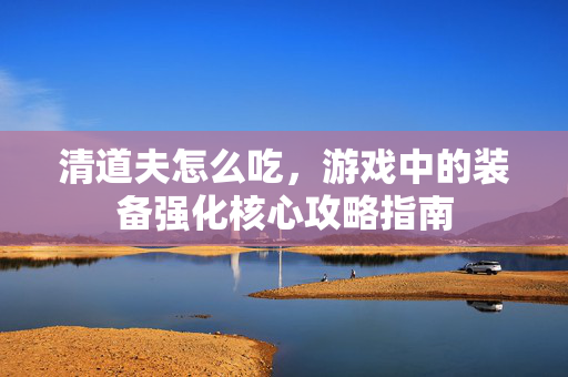 清道夫怎么吃，游戏中的装备强化核心攻略指南