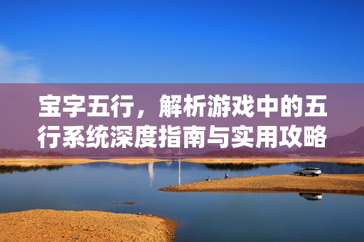 宝字五行，解析游戏中的五行系统深度指南与实用攻略