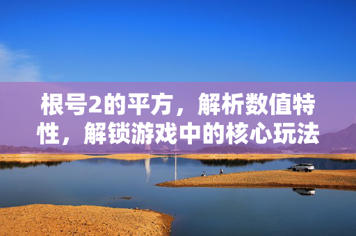 根号2的平方，解析数值特性，解锁游戏中的核心玩法深度